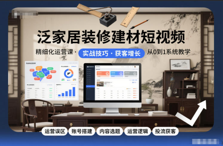 泛家居装修建材短视频精细化运营课，运营误区+账号搭建+内容选题+运营逻辑+投流获客-小白网创