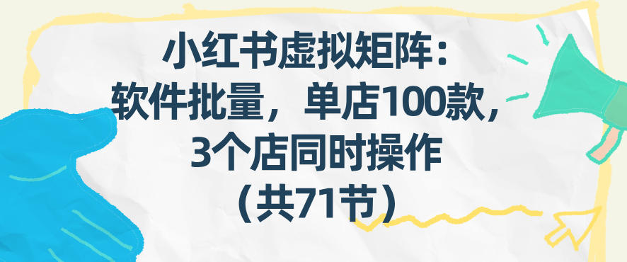 小红书虚拟矩阵：软件批量发笔记，单店100款，3个店同时操作（共71节）-小白网创