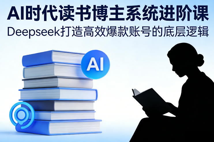 AI时代读书博主系统进阶课，Deepseek打造高效爆款账号的底层逻辑-小白网创