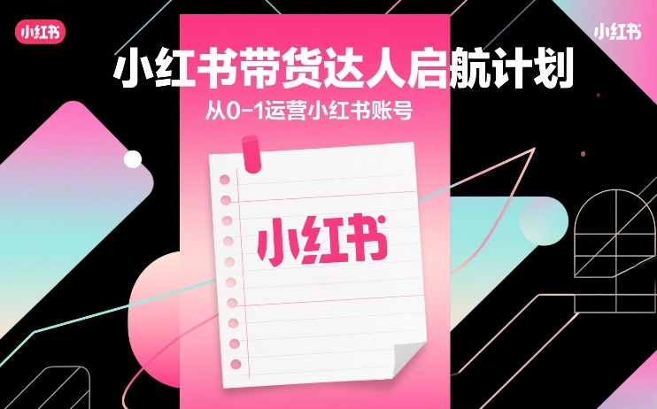 小红书带货达人启航计划,从0-1运营小红书账号-小白网创