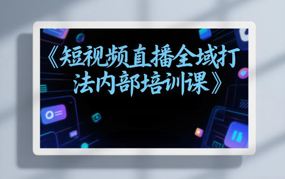 东仔短视频直播全域打法内部培训课【飞书文档】-小白网创