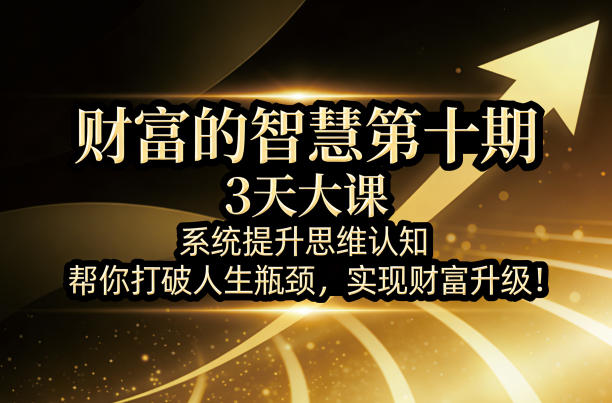 财富的智慧第十期，3天大课，系统提升思维认知，帮你打破人生瓶颈，实现财富升级！-小白网创