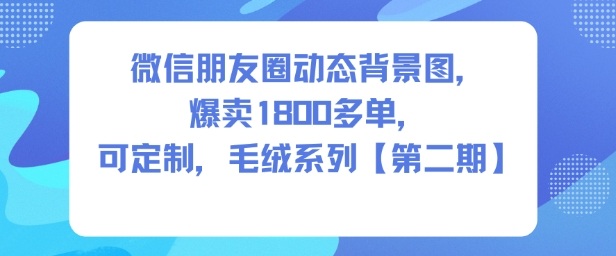 微信朋友圈动态背景图,爆卖1800多单,可定制,毛绒系列【第二期】-小白网创