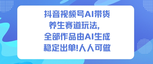 抖音视频号AI带货养生赛道玩法,全部作品由AI生成,发了1500条作品,出了2W多单,人人可做-小白网创