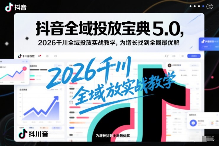 抖音全域投放宝典5.0，2026千川全域投放实战教学，为增长找到全局最优解-小白网创