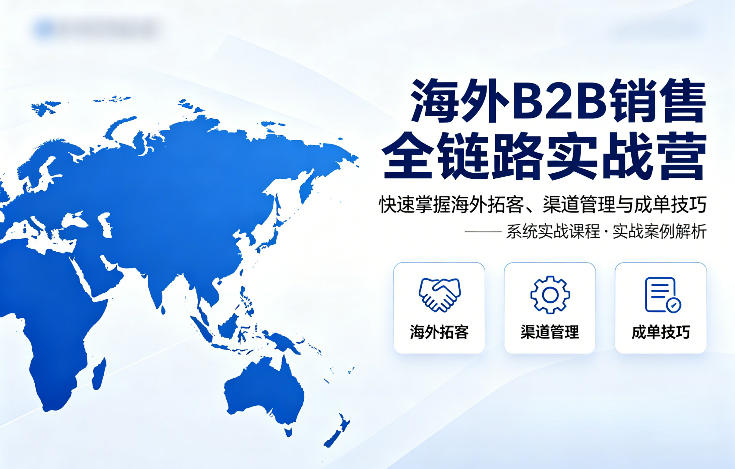 海外B2B销售全链路实战营，快速掌握海外拓客、渠道管理与成单技巧-小白网创