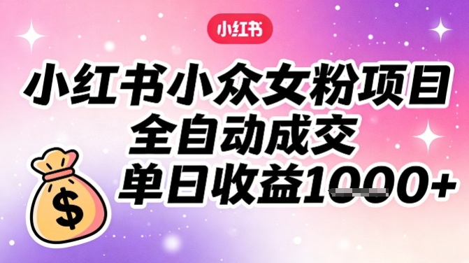 小红书小众女粉项目，全自动成交，单日收益多张-小白网创