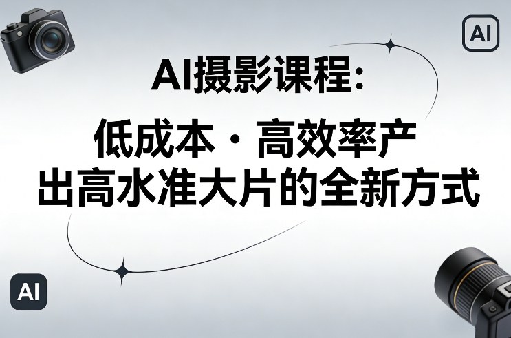 AI摄影课程，低成本高效率产出高水准大片的全新方式-小白网创
