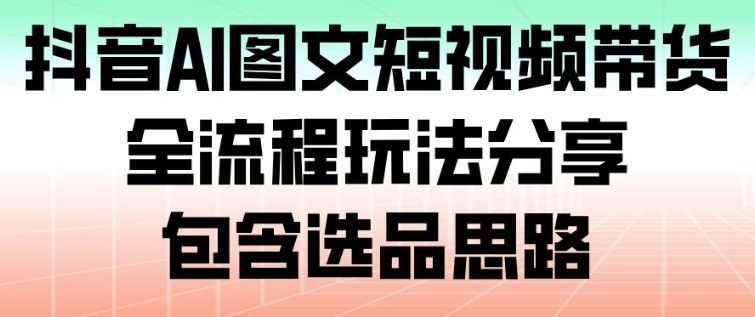 抖音AI图文短视频带货，全流程玩法分享，包含选品思路-小白网创