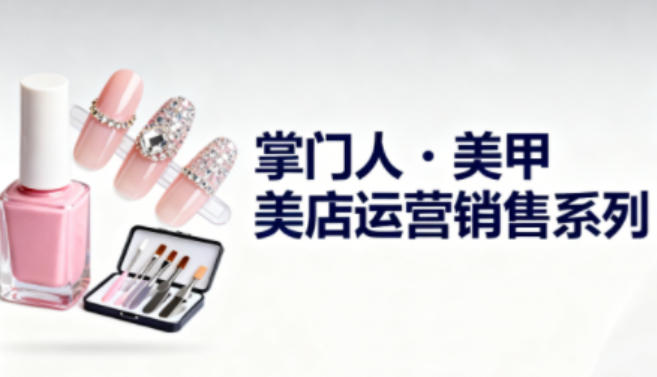 美甲店运营销售系列,助力美甲店老板及从业者提升运营、销售与管理能力-小白网创
