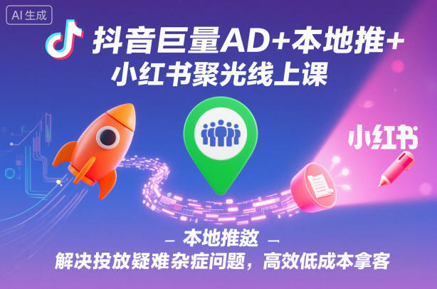 抖音巨量AD+本地推+小红书聚光线上课，解决投放疑难杂症问题，高效低成本拿客-小白网创