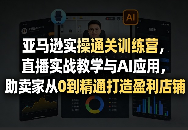 亚马逊实操通关训练营，直播实战教学与AI应用，助卖家从0到精通打造盈利店铺（更新3月）-小白网创