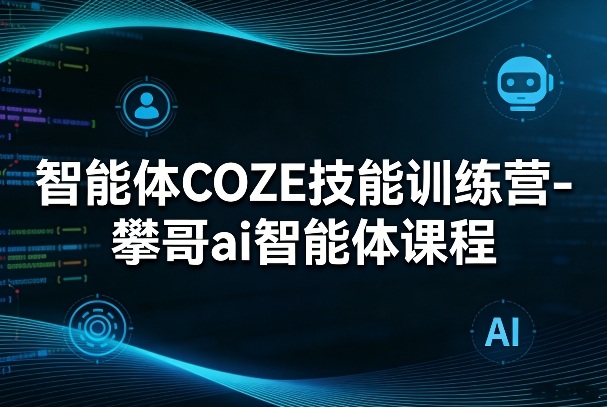 智能体COZE技能训练营-攀哥ai智能体课程-小白网创