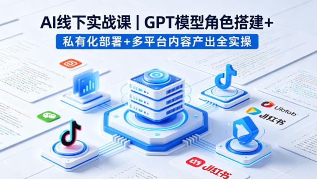 AI线下实战课，GPT模型角色搭建+私有化部署+多平台内容产出全实操-小白网创