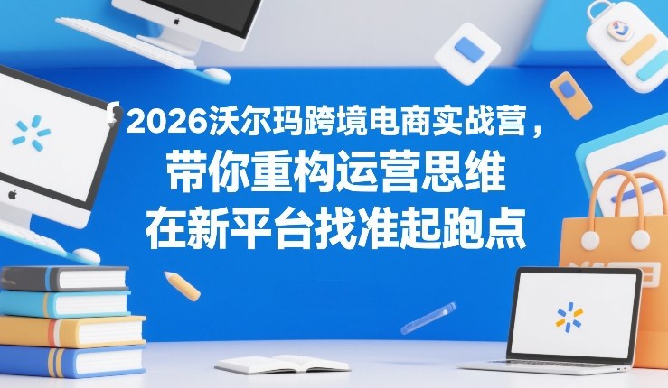 2026沃尔玛跨境电商实战营，带你重构运营思维，在新平台找准起跑点-小白网创