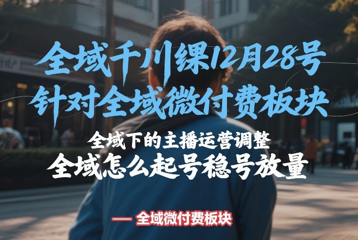 全域千川线下课12月28号，针对全域微付费板块，全域下的主播运营调整，全域怎么起号稳号放量-小白网创