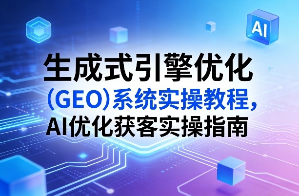 生成式引擎优化（GEO）系统实操教程，AI优化获客实操指南-小白网创