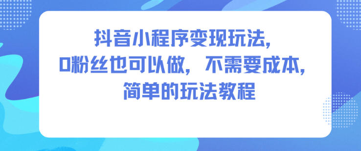 抖音小程序变现玩法,0粉丝也可以做,不需要成本,简单的玩法教程-小白网创