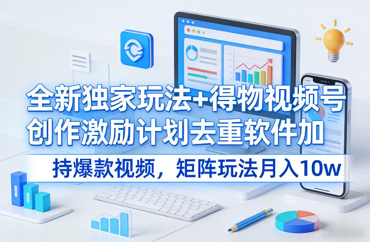 全新独家玩法+得物视频号创作激励计划去重软件加持爆款视频，矩阵玩法月入10w+【揭秘】-小白网创