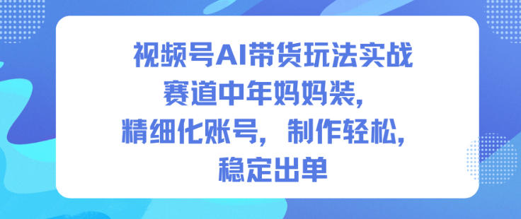 视频号AI带货玩法实战,赛道中年妈妈装,精细化账号,制作轻松,稳定出单-小白网创