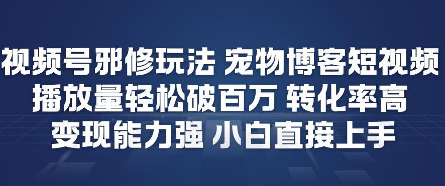 视频号邪修玩法宠物博客短视频，播放量轻松破百万，转化率高，变现能力强，小白直接上手-小白网创