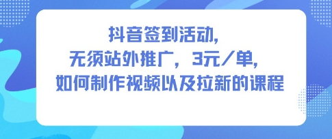 抖音签到活动，无须站外推广，每单3米，如何制作视频以及拉新的课程-小白网创