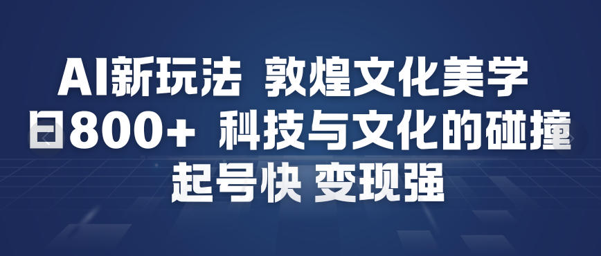 AI新玩法,敦煌文化美学,科技与文化的碰撞,起号快变现强-小白网创