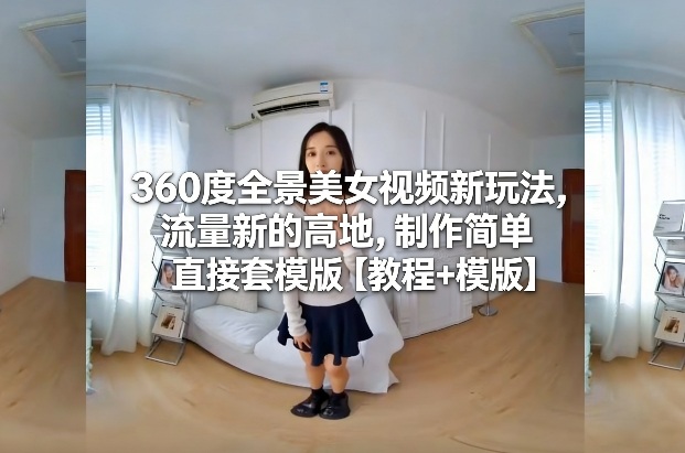 360度全景美女视频新玩法，流量新的高地，制作简单直接套模版【教程+模版】-小白网创