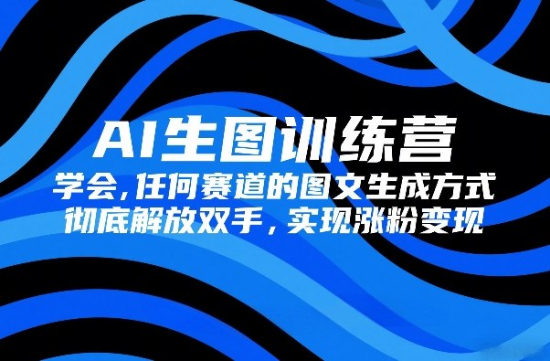 AI生图训练营，学会任何赛道的图文生成方式，彻底解放双手，实现涨粉变现-小白网创