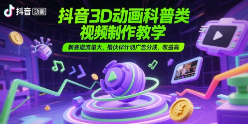 抖音3D动画科普类视频制作教学，新赛道流量大，撸伙伴计划广告分成，收益高-小白网创