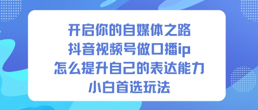 开启你的自媒体之路,抖音视频号做口播ip,怎么提升自己的表达能力,小白首选玩法-小白网创