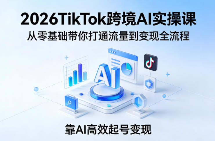 2026TikTok跨境AI实操课，从零基础带你打通流量到变现全流程，靠AI高效起号变现-小白网创
