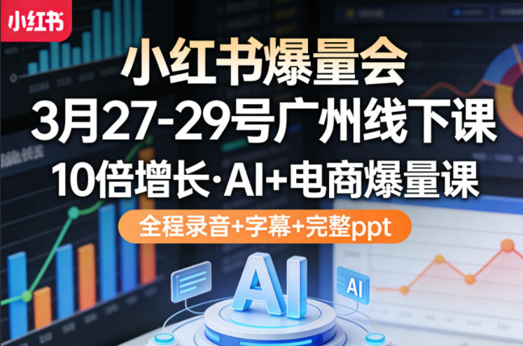 小红书爆量会3月27-29号广州线下课，10倍增长，AI+电商爆量课，全程录音+字幕+完整ppt-小白网创