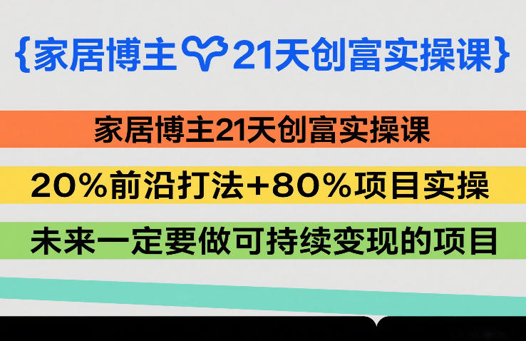 家居博主21天创富实操课,20%前沿打法+80%项目实操,未来一定要做可持续变现的项目-小白网创