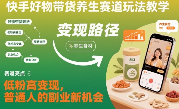 快手好物带货养生赛道玩法教学,低粉高变现,普通人的副业新机会-小白网创