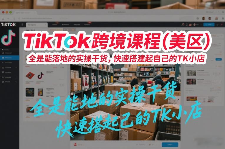 TikTok跨境课程（美区），全是能落地的实操干货，快速搭建起自己的TK小店-小白网创