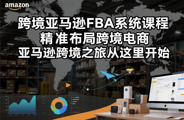 跨境亚马逊FBA系统课程，精准布局跨境电商，亚马逊跨境之旅从这里开始-小白网创