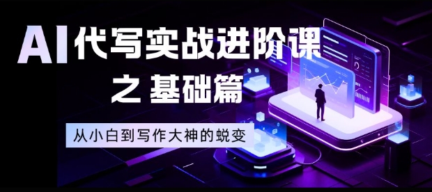 AI代写实战进阶课之基础篇，从小白到写作大神的蜕变【揭秘】-小白网创