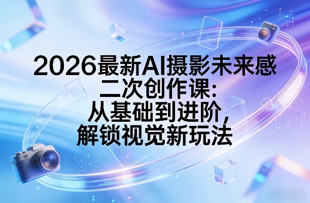 2026最新AI摄影未来感二次创作课：从基础到进阶，解锁视觉新玩法-小白网创