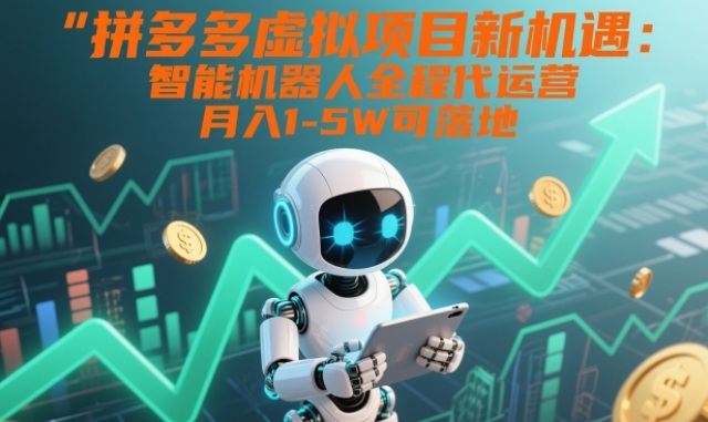 拼多多虚拟项目新机遇:智能机器人全程代运营,月入1-5W可落地【揭秘】-小白网创