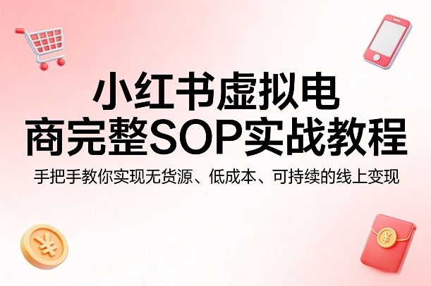 小红书虚拟电商完整SOP实战教程，手把手教你，实现无货源、低成本、可持续的线上变现-小白网创